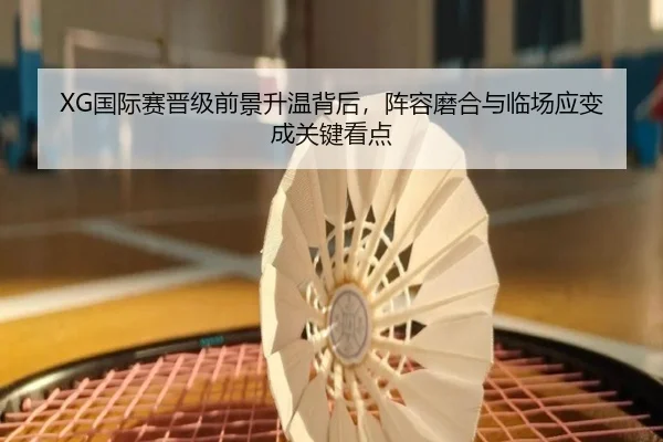 XG国际赛晋级前景升温背后，阵容磨合与临场应变成关键看点